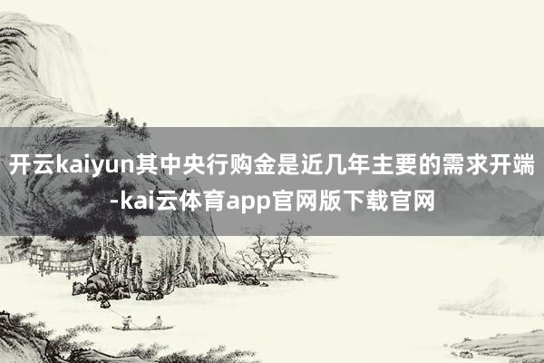 开云kaiyun其中央行购金是近几年主要的需求开端-kai云体育app官网版下载官网
