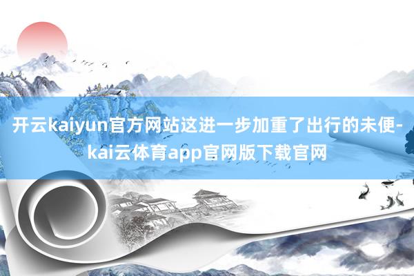 开云kaiyun官方网站这进一步加重了出行的未便-kai云体育app官网版下载官网
