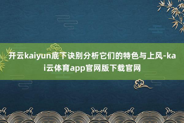 开云kaiyun底下诀别分析它们的特色与上风-kai云体育app官网版下载官网