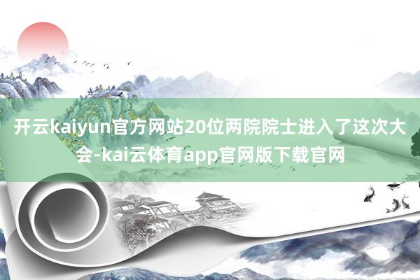 开云kaiyun官方网站20位两院院士进入了这次大会-kai云体育app官网版下载官网