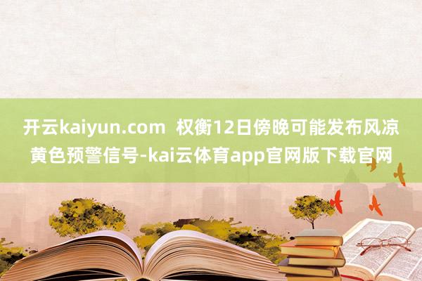 开云kaiyun.com  权衡12日傍晚可能发布风凉黄色预警信号-kai云体育app官网版下载官网