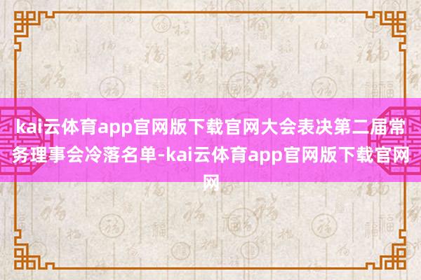 kai云体育app官网版下载官网大会表决第二届常务理事会冷落名单-kai云体育app官网版下载官网