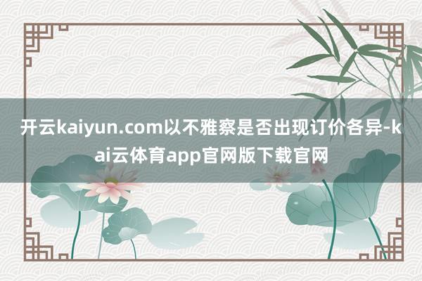 开云kaiyun.com以不雅察是否出现订价各异-kai云体育app官网版下载官网