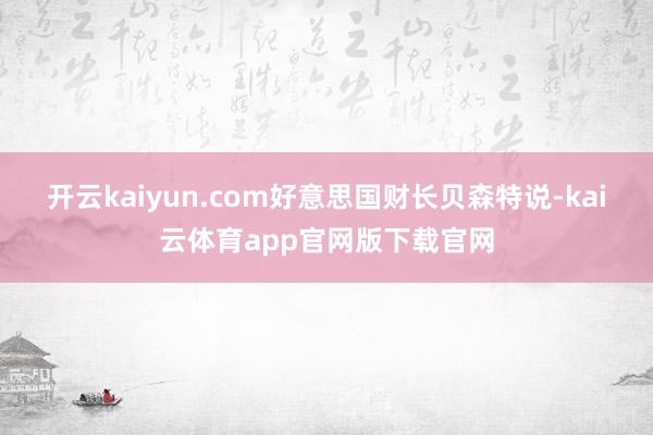 开云kaiyun.com 好意思国财长贝森特说-kai云体育app官网版下载官网
