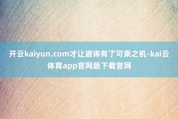 开云kaiyun.com才让避讳有了可乘之机-kai云体育app官网版下载官网