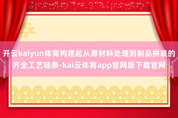 开云kaiyun体育构建起从原材料处理到制品拼装的齐全工艺链条-kai云体育app官网版下载官网
