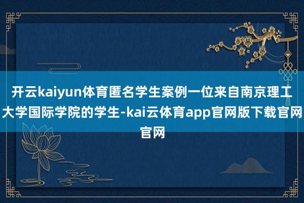 开云kaiyun体育匿名学生案例一位来自南京理工大学国际学院的学生-kai云体育app官网版下载官网