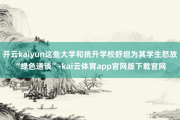 开云kaiyun这些大学和挑升学校舒坦为其学生怒放“绿色通谈”-kai云体育app官网版下载官网