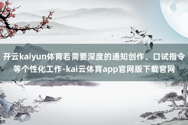 开云kaiyun体育若需要深度的通知创作、口试指令等个性化工作-kai云体育app官网版下载官网