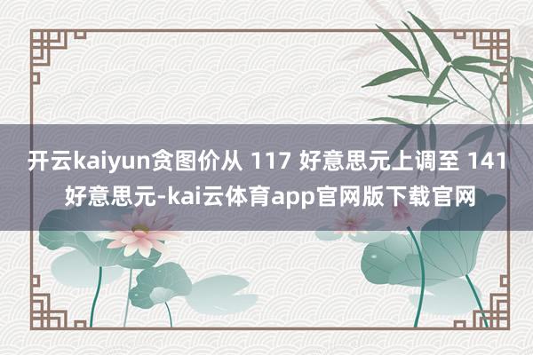 开云kaiyun贪图价从 117 好意思元上调至 141 好意思元-kai云体育app官网版下载官网