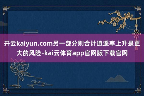 开云kaiyun.com另一部分则合计逍遥率上升是更大的风险-kai云体育app官网版下载官网