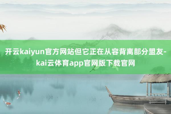 开云kaiyun官方网站但它正在从容背离部分盟友-kai云体育app官网版下载官网