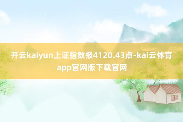 开云kaiyun上证指数报4120.43点-kai云体育app官网版下载官网