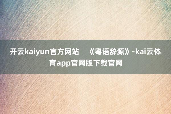 开云kaiyun官方网站    《粤语辞源》-kai云体育app官网版下载官网