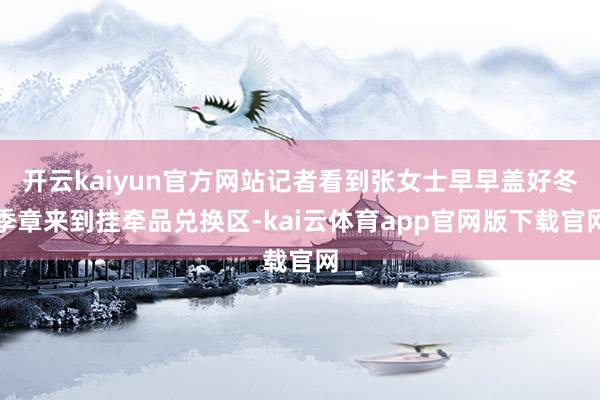 开云kaiyun官方网站记者看到张女士早早盖好冬季章来到挂牵品兑换区-kai云体育app官网版下载官网