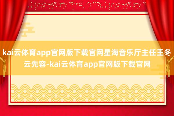 kai云体育app官网版下载官网星海音乐厅主任王冬云先容-kai云体育app官网版下载官网