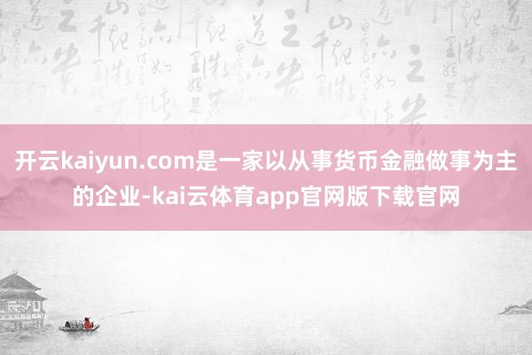 开云kaiyun.com是一家以从事货币金融做事为主的企业-kai云体育app官网版下载官网