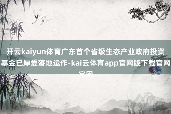 开云kaiyun体育广东首个省级生态产业政府投资基金已厚爱落地运作-kai云体育app官网版下载官网