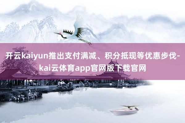 开云kaiyun推出支付满减、积分抵现等优惠步伐-kai云体育app官网版下载官网