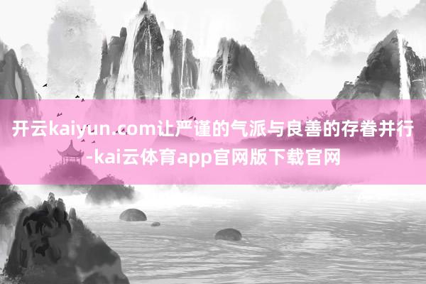 开云kaiyun.com让严谨的气派与良善的存眷并行-kai云体育app官网版下载官网