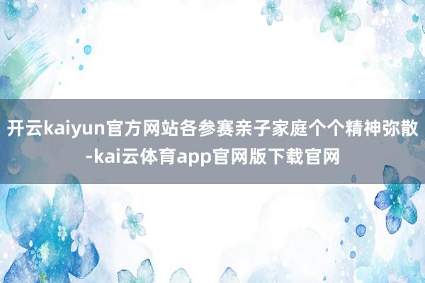 开云kaiyun官方网站各参赛亲子家庭个个精神弥散-kai云体育app官网版下载官网