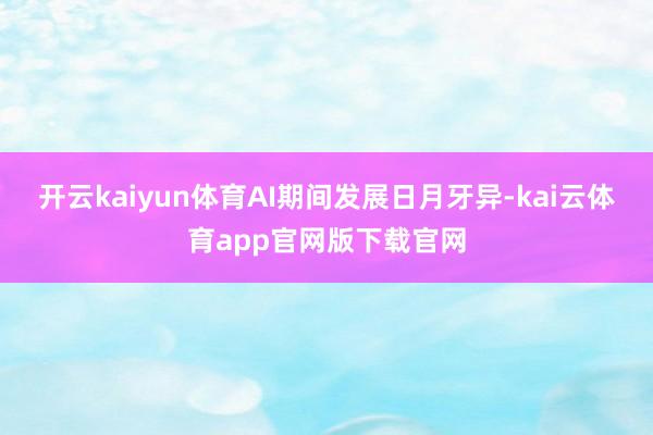 开云kaiyun体育AI期间发展日月牙异-kai云体育app官网版下载官网
