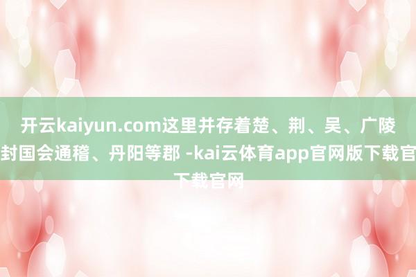 开云kaiyun.com这里并存着楚、荆、吴、广陵等封国会通稽、丹阳等郡 -kai云体育app官网版下载官网