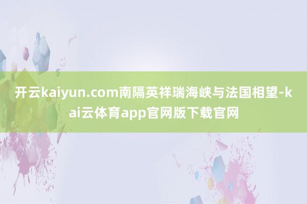 开云kaiyun.com南隔英祥瑞海峡与法国相望-kai云体育app官网版下载官网