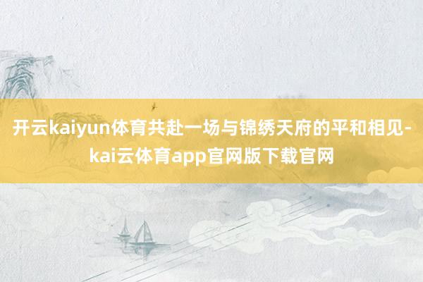 开云kaiyun体育共赴一场与锦绣天府的平和相见-kai云体育app官网版下载官网