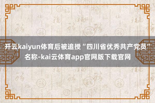 开云kaiyun体育后被追授“四川省优秀共产党员”名称-kai云体育app官网版下载官网