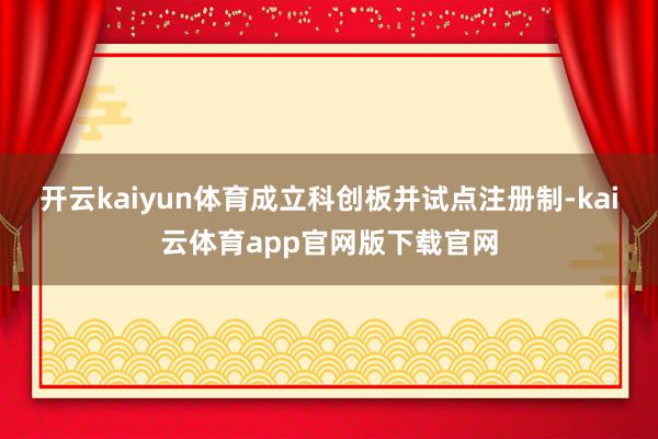 开云kaiyun体育成立科创板并试点注册制-kai云体育app官网版下载官网