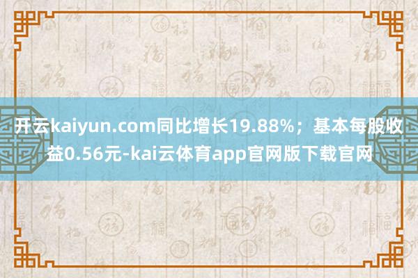 开云kaiyun.com同比增长19.88%；基本每股收益0.56元-kai云体育app官网版下载官网